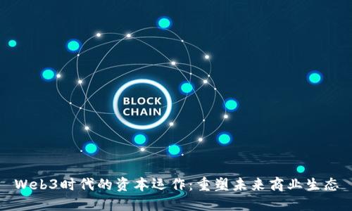 Web3时代的资本运作：重塑未来商业生态