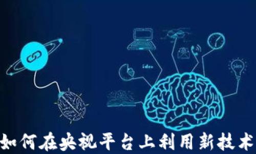 
Web3.0时代：如何在央视平台上利用新技术进行创新传播