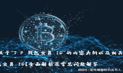 在这里为您提供关于“T P 钱包交易 ID”的内容大纲以及相关问题的详细介绍。

什么是 T P 钱包交易 ID？全面解析及常见问题解答