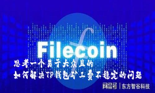 思考一个易于大众且的  
如何解决TP钱包矿工费不稳定的问题