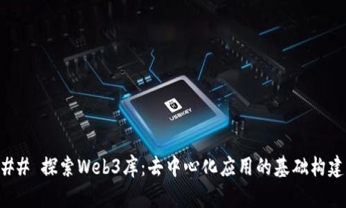 ### 探索Web3库：去中心化应用的基础构建块